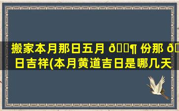 搬家本月那日五月 🐶 份那 💐 日吉祥(本月黄道吉日是哪几天可以乔迁新居)